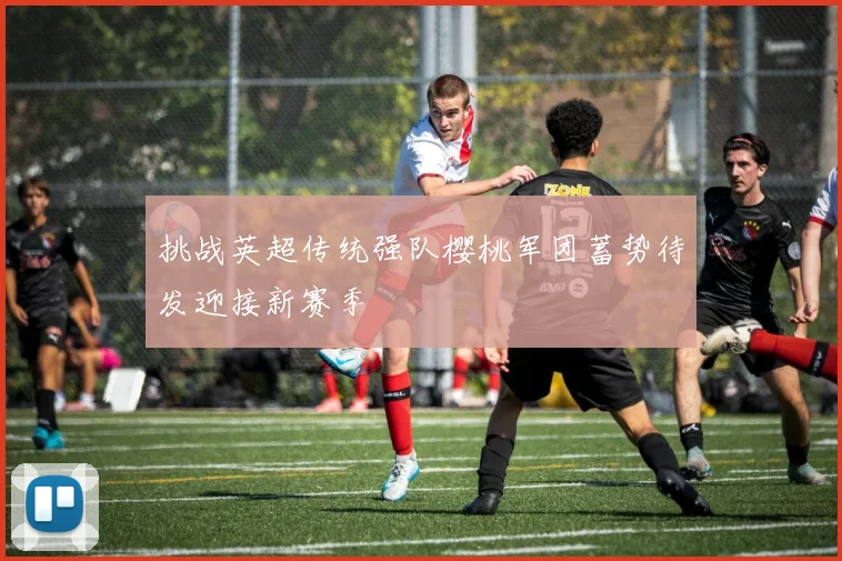 挑战英超传统强队樱桃军团蓄势待发迎接新赛季