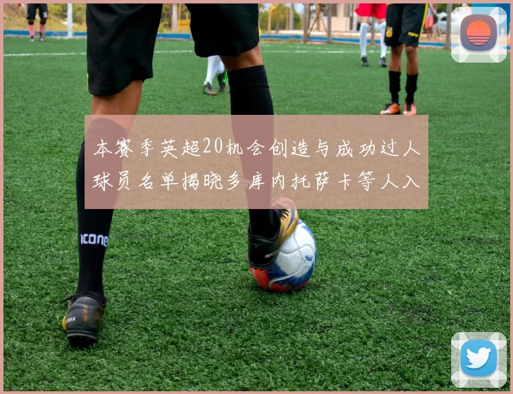 本赛季英超20机会创造与成功过人球员名单揭晓多库内托萨卡等人入选