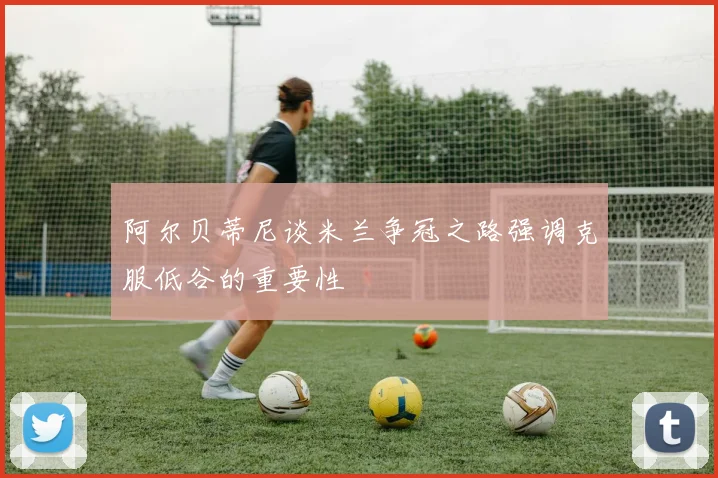 阿尔贝蒂尼谈米兰争冠之路强调克服低谷的重要性