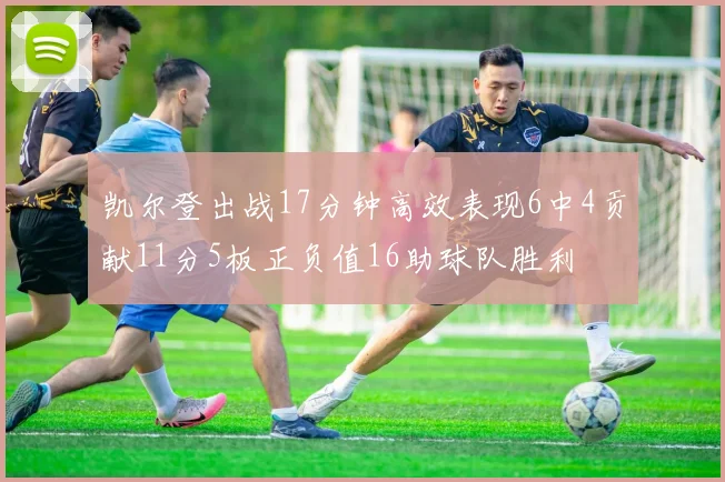 凯尔登出战17分钟高效表现6中4贡献11分5板正负值16助球队胜利