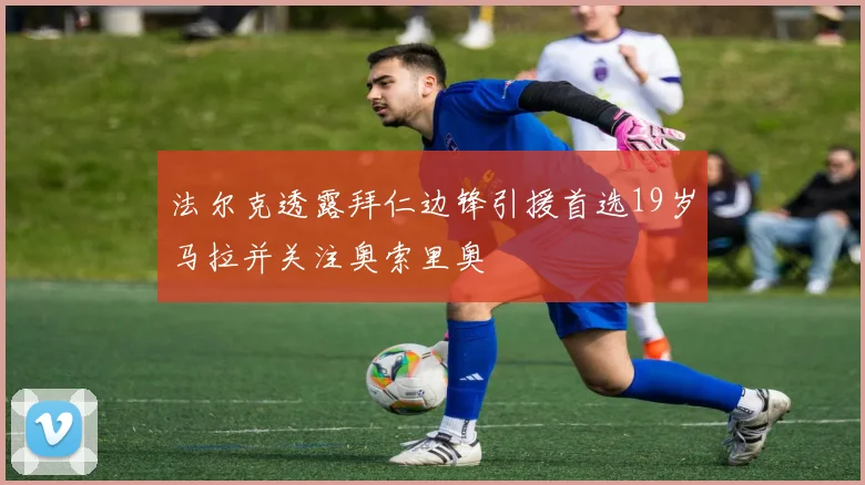 法尔克透露拜仁边锋引援首选19岁马拉并关注奥索里奥
