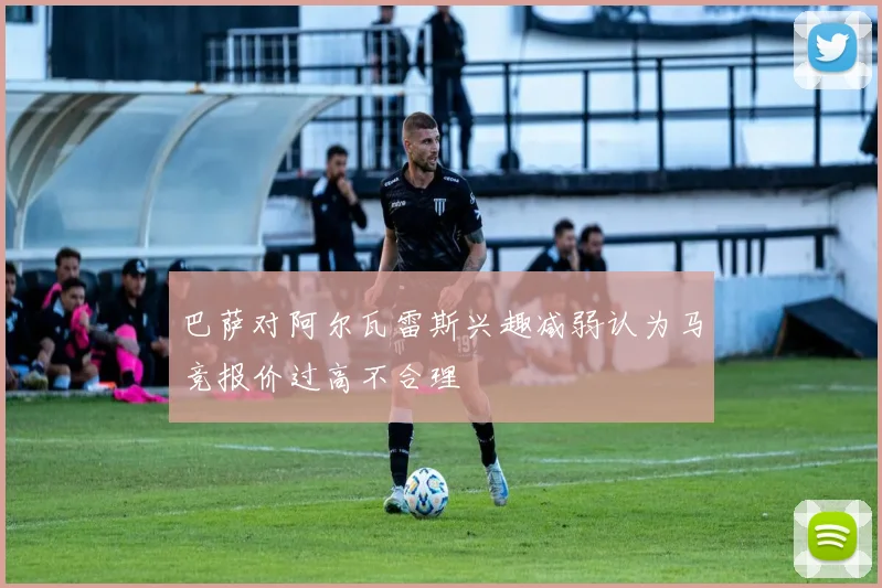 巴萨对阿尔瓦雷斯兴趣减弱认为马竞报价过高不合理