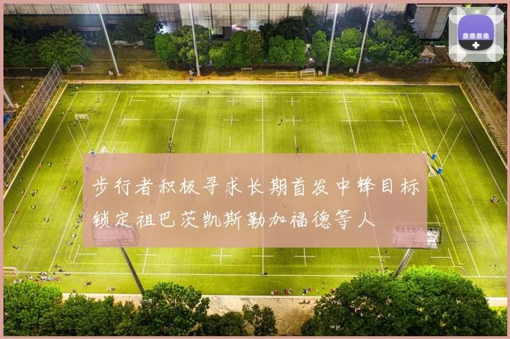 步行者积极寻求长期首发中锋目标锁定祖巴茨凯斯勒加福德等人