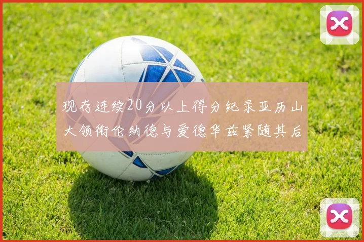现存连续20分以上得分纪录亚历山大领衔伦纳德与爱德华兹紧随其后