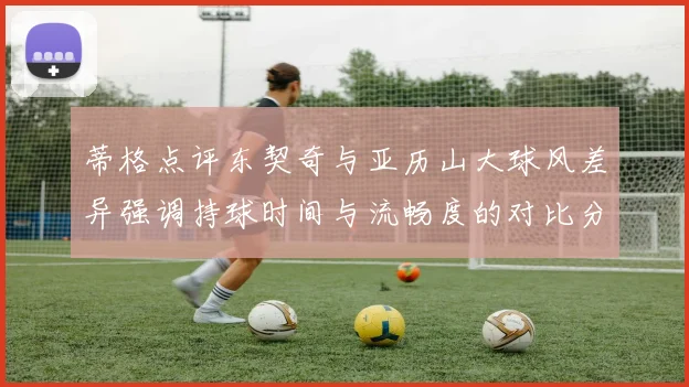 蒂格点评东契奇与亚历山大球风差异强调持球时间与流畅度的对比分析