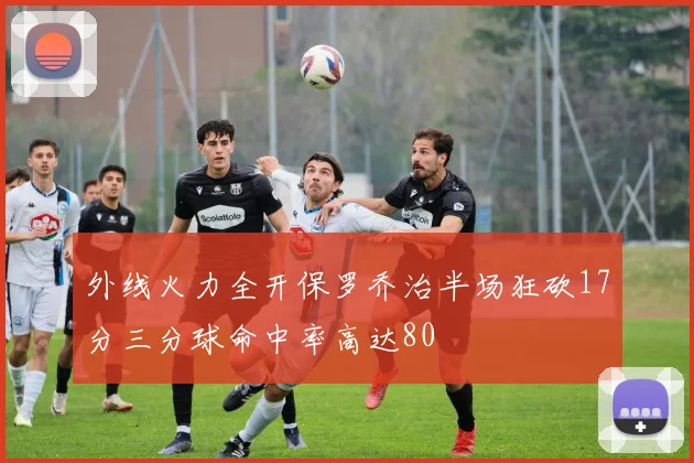 外线火力全开保罗乔治半场狂砍17分三分球命中率高达80