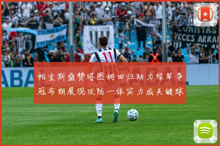 帕金斯盛赞塔图姆回归助力绿军争冠布朗展现攻防一体实力成关键球员