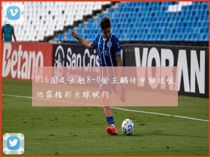 U16国足大胜8-0徐正鹏传中助攻张伯霖精彩头球破门