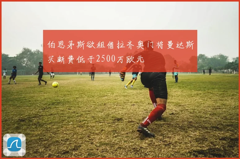 伯恩茅斯欲租借拉齐奥门将曼达斯买断费低于2500万欧元