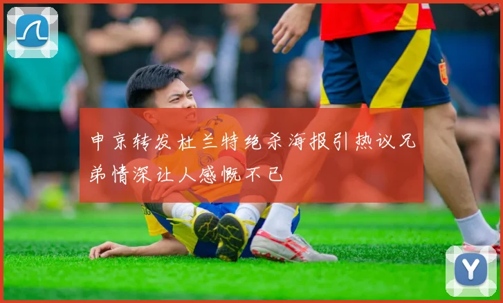 申京转发杜兰特绝杀海报引热议兄弟情深让人感慨不已