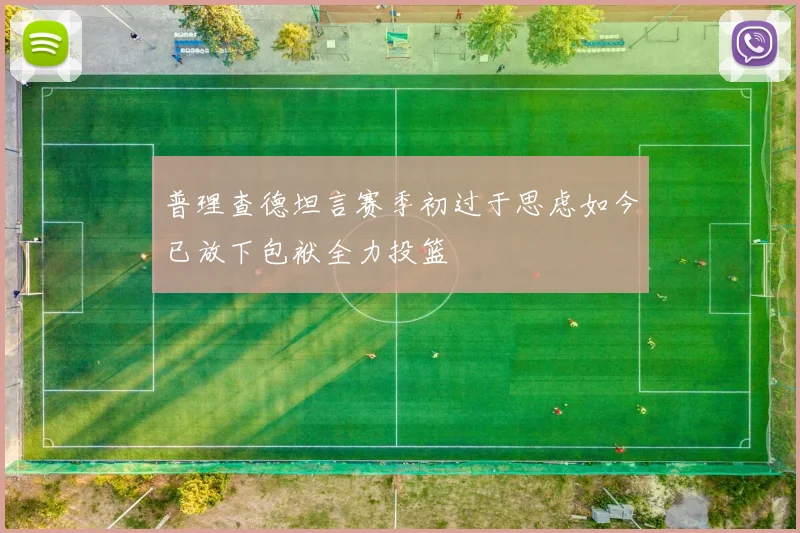 普理查德坦言赛季初过于思虑如今已放下包袱全力投篮