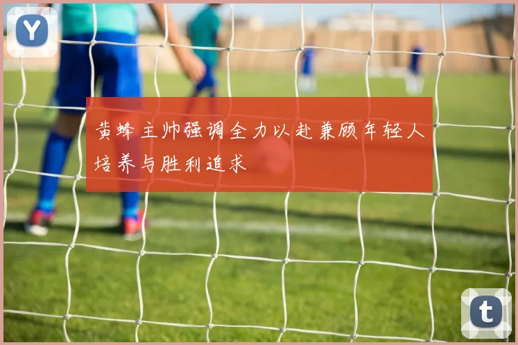 黄蜂主帅强调全力以赴兼顾年轻人培养与胜利追求