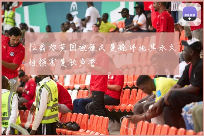 拉爵称英国被殖民曼晚评论其永久性损害曼联声誉