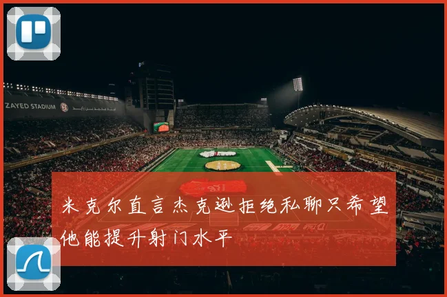 米克尔直言杰克逊拒绝私聊只希望他能提升射门水平