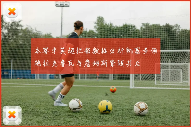本赛季英超拦截数据分析凯塞多领跑拉克鲁瓦与詹姆斯紧随其后