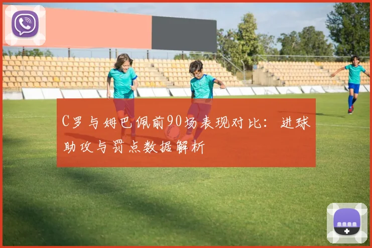 C罗与姆巴佩前90场表现对比：进球助攻与罚点数据解析
