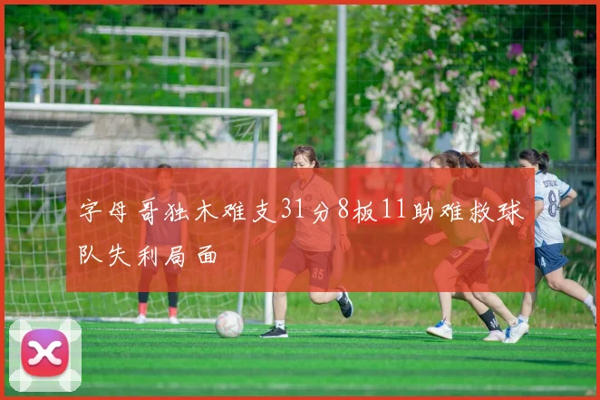 字母哥独木难支31分8板11助难救球队失利局面