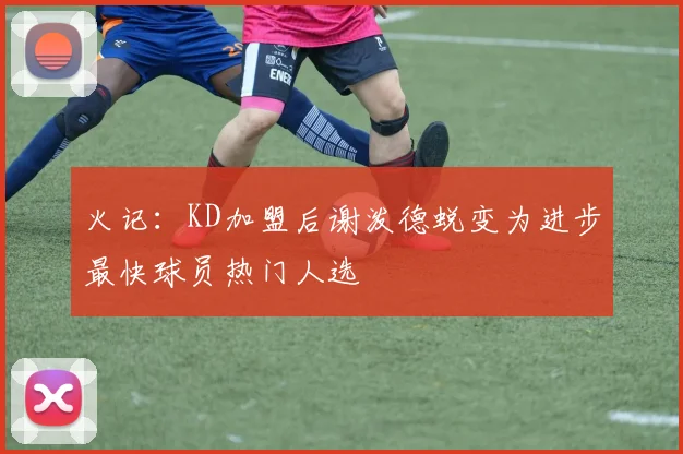火记：KD加盟后谢泼德蜕变为进步最快球员热门人选