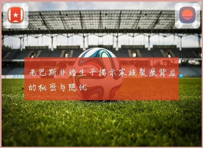 老巴斯非婚生子揭示家族裂痕背后的秘密与隐忧
