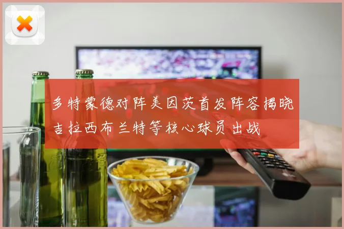 多特蒙德对阵美因茨首发阵容揭晓吉拉西布兰特等核心球员出战