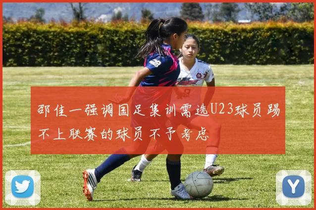 邵佳一强调国足集训需选U23球员踢不上联赛的球员不予考虑