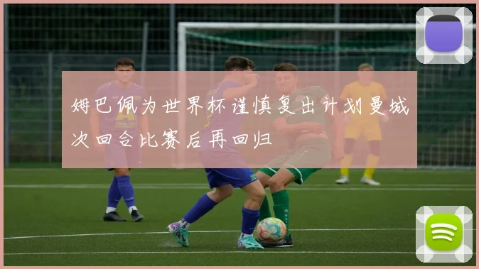 姆巴佩为世界杯谨慎复出计划曼城次回合比赛后再回归