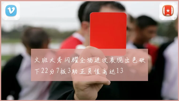 文班大秀闪耀全场进攻表现出色砍下22分7板3助正负值高达13