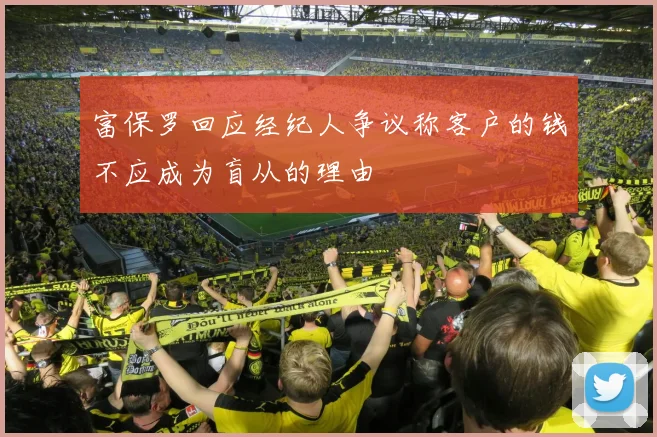 富保罗回应经纪人争议称客户的钱不应成为盲从的理由
