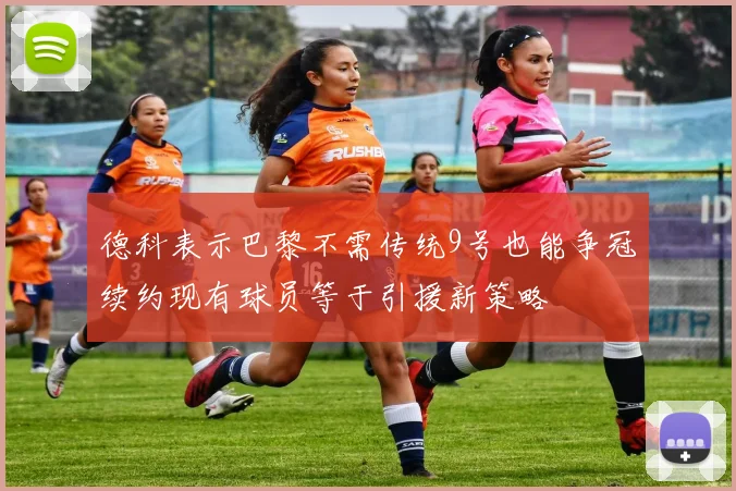 德科表示巴黎不需传统9号也能争冠续约现有球员等于引援新策略