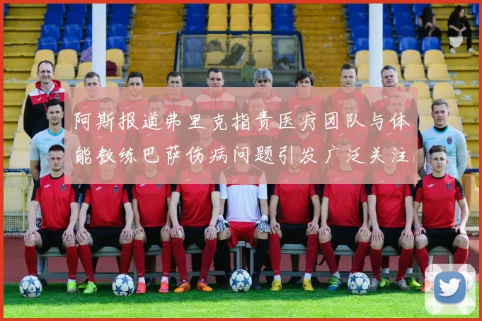 阿斯报道弗里克指责医疗团队与体能教练巴萨伤病问题引发广泛关注
