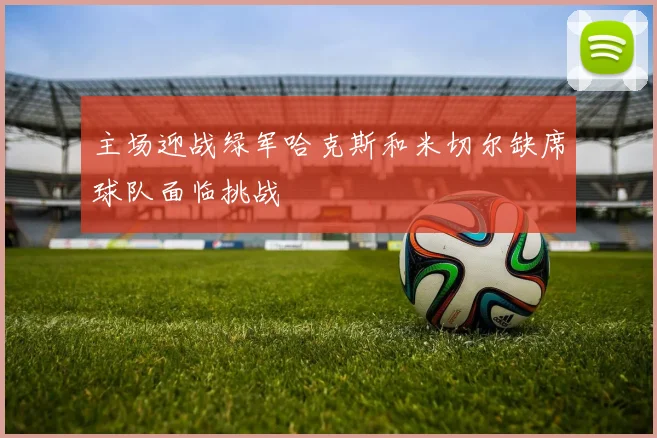 主场迎战绿军哈克斯和米切尔缺席球队面临挑战