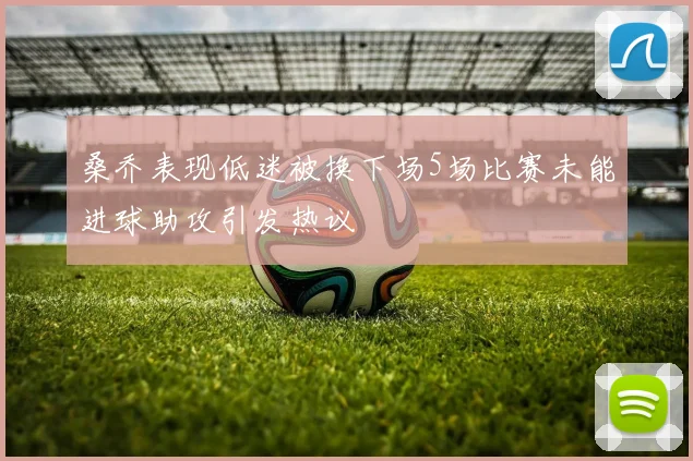 桑乔表现低迷被换下场5场比赛未能进球助攻引发热议