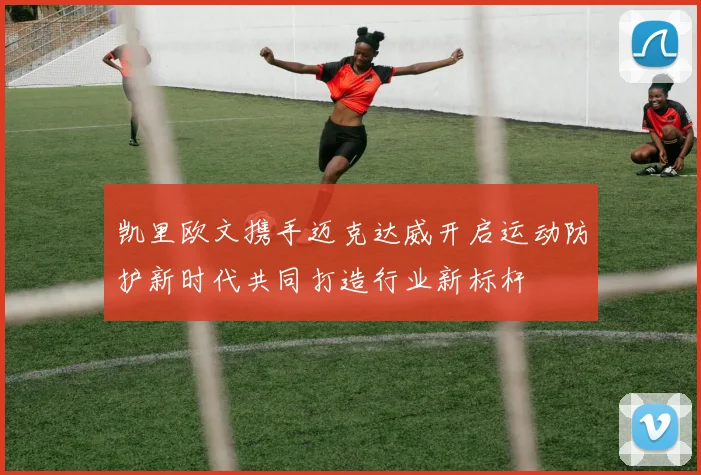 凯里欧文携手迈克达威开启运动防护新时代共同打造行业新标杆