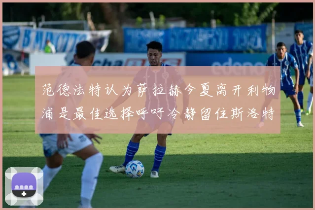 范德法特认为萨拉赫今夏离开利物浦是最佳选择呼吁冷静留住斯洛特