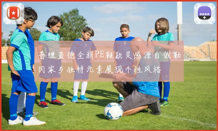 普理查德全新PE鞋款灵感源自俄勒冈家乡独特元素展现个性风格