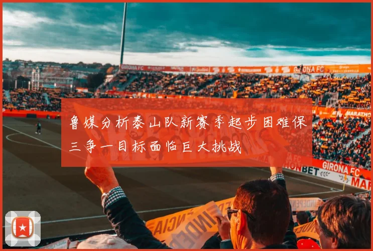 鲁媒分析泰山队新赛季起步困难保三争一目标面临巨大挑战