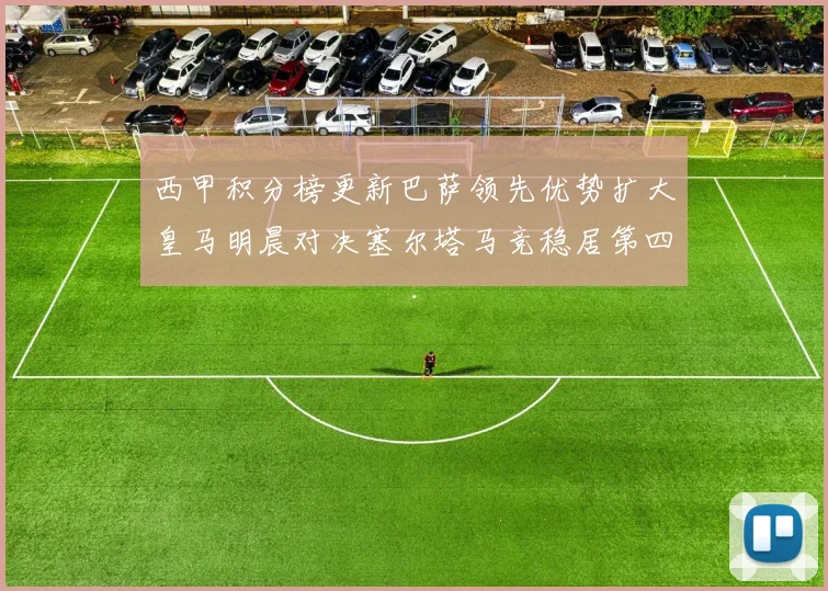 西甲积分榜更新巴萨领先优势扩大皇马明晨对决塞尔塔马竞稳居第四