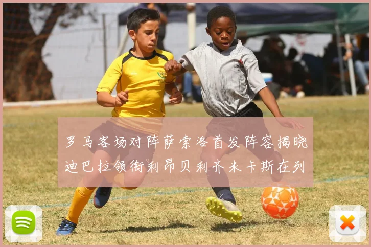 罗马客场对阵萨索洛首发阵容揭晓迪巴拉领衔利昂贝利齐米卡斯在列