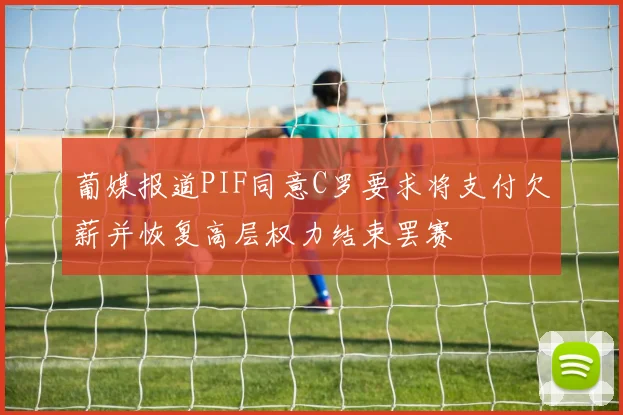 葡媒报道PIF同意C罗要求将支付欠薪并恢复高层权力结束罢赛