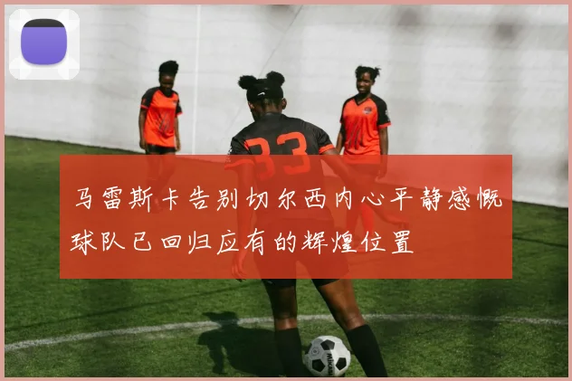 马雷斯卡告别切尔西内心平静感慨球队已回归应有的辉煌位置