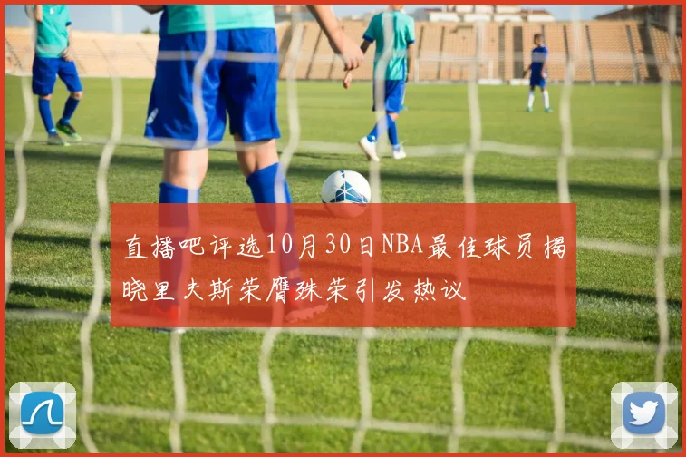 直播吧评选10月30日NBA最佳球员揭晓里夫斯荣膺殊荣引发热议