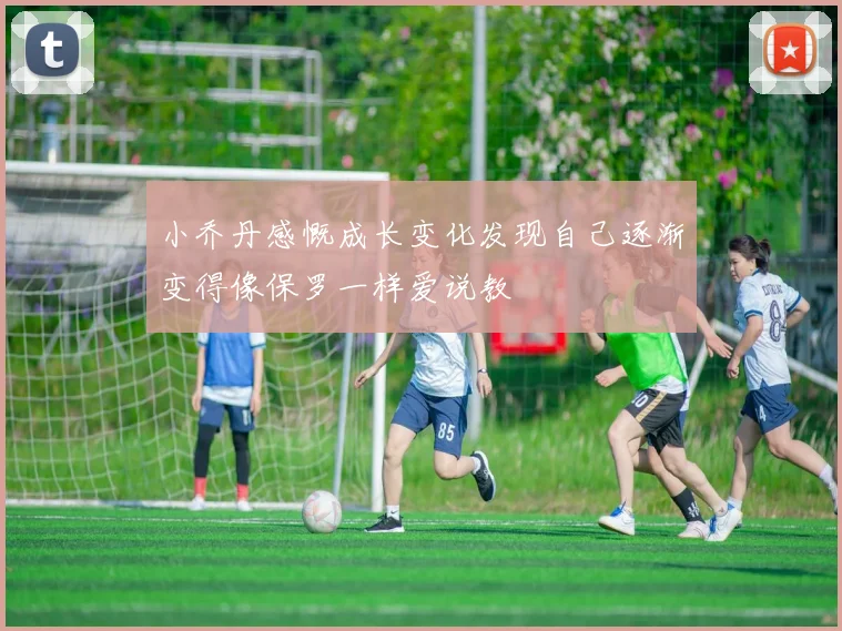小乔丹感慨成长变化发现自己逐渐变得像保罗一样爱说教