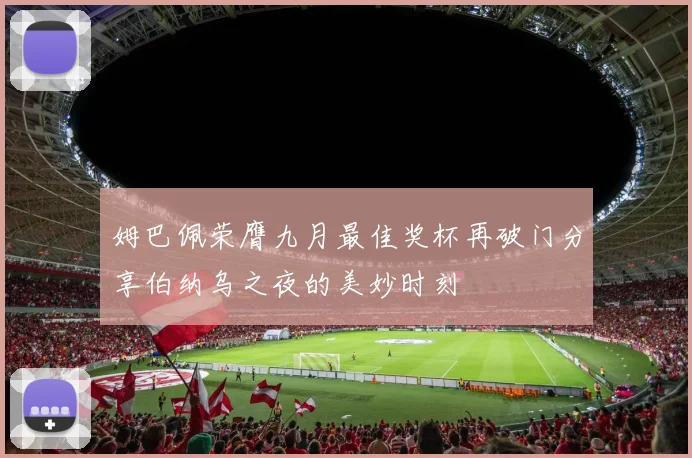 姆巴佩荣膺九月最佳奖杯再破门分享伯纳乌之夜的美妙时刻