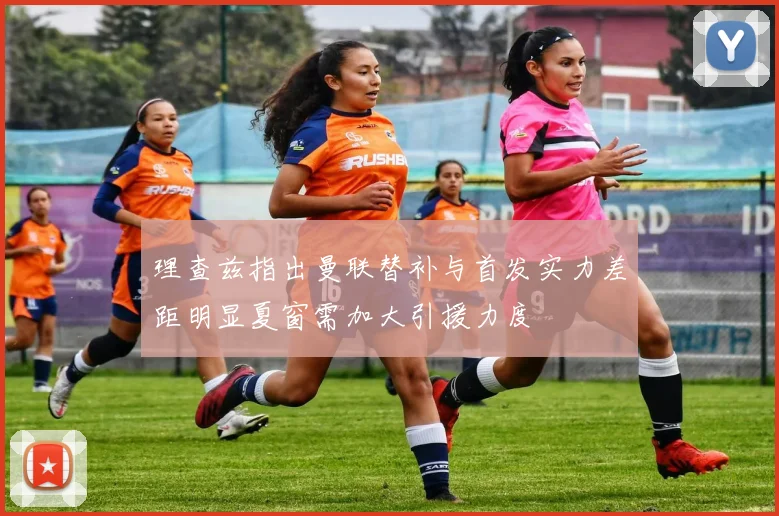 理查兹指出曼联替补与首发实力差距明显夏窗需加大引援力度