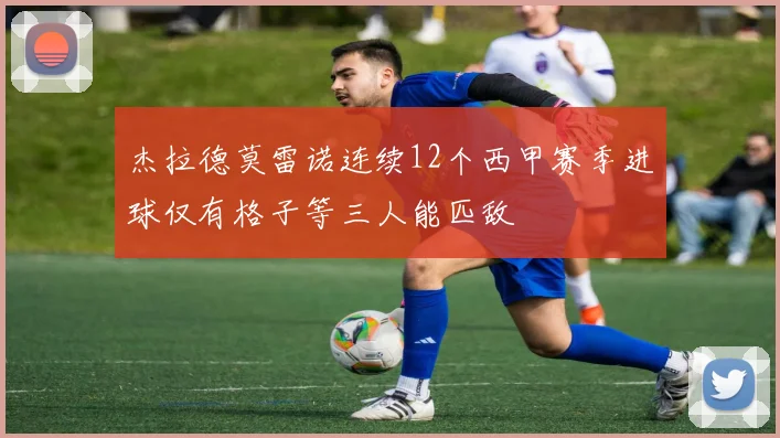 杰拉德莫雷诺连续12个西甲赛季进球仅有格子等三人能匹敌