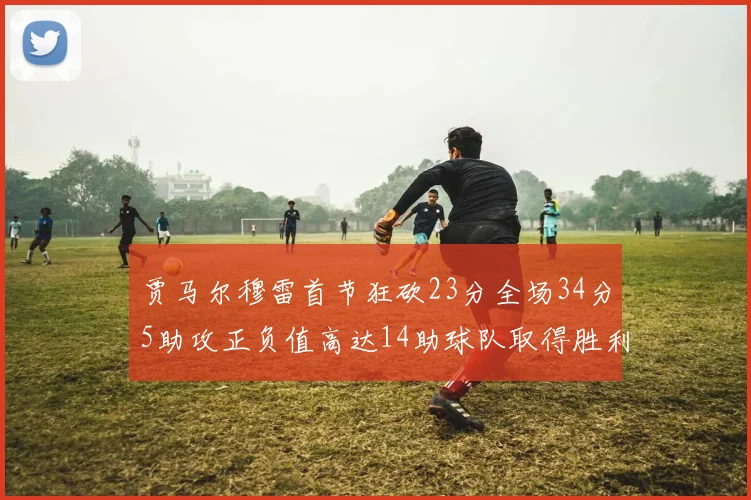 贾马尔穆雷首节狂砍23分全场34分5助攻正负值高达14助球队取得胜利