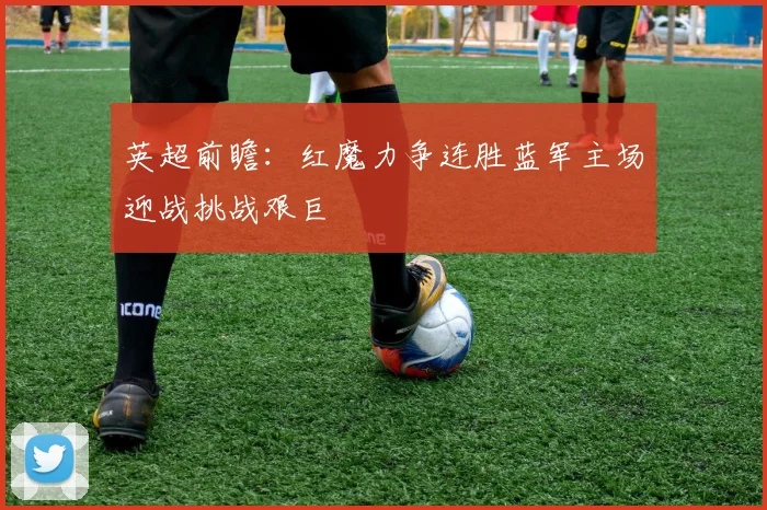 英超前瞻：红魔力争连胜蓝军主场迎战挑战艰巨