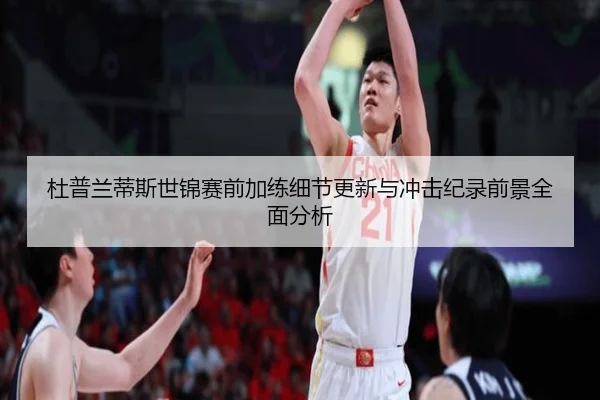 杜普兰蒂斯世锦赛前加练细节更新与冲击纪录前景全面分析